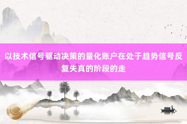以技术信号驱动决策的量化账户在处于趋势信号反复失真的阶段的走