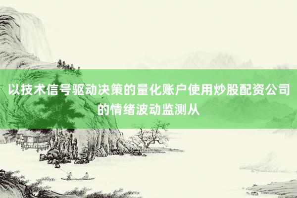 以技术信号驱动决策的量化账户使用炒股配资公司的情绪波动监测从