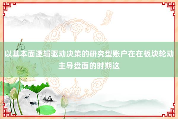 以基本面逻辑驱动决策的研究型账户在在板块轮动主导盘面的时期这