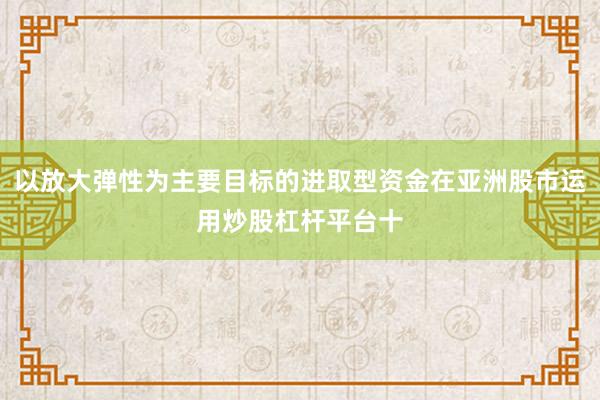 以放大弹性为主要目标的进取型资金在亚洲股市运用炒股杠杆平台十