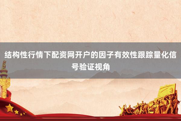 结构性行情下配资网开户的因子有效性跟踪量化信号验证视角