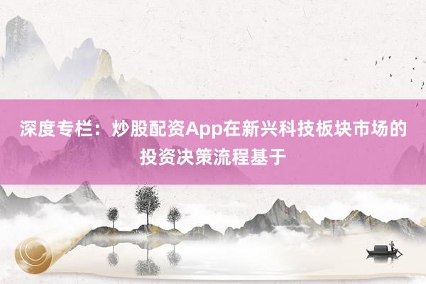 深度专栏：炒股配资App在新兴科技板块市场的投资决策流程基于