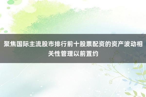 聚焦国际主流股市排行前十股票配资的资产波动相关性管理以前置约