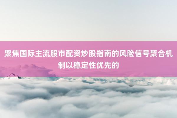 聚焦国际主流股市配资炒股指南的风险信号聚合机制以稳定性优先的