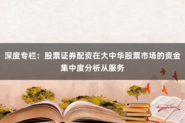 深度专栏：股票证券配资在大中华股票市场的资金集中度分析从服务