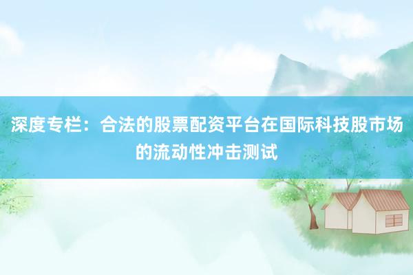 深度专栏：合法的股票配资平台在国际科技股市场的流动性冲击测试