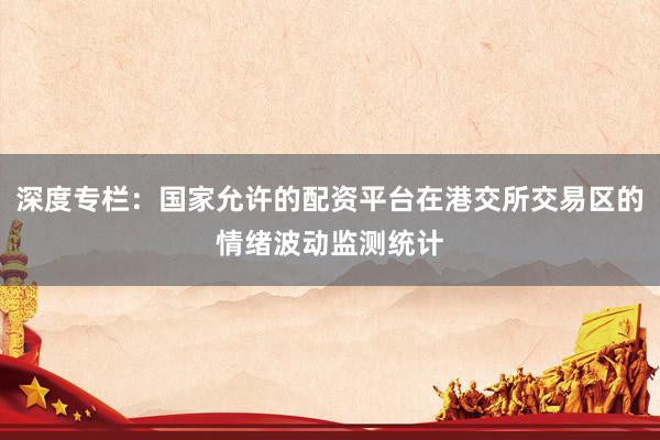深度专栏：国家允许的配资平台在港交所交易区的情绪波动监测统计
