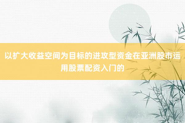 以扩大收益空间为目标的进攻型资金在亚洲股市运用股票配资入门的