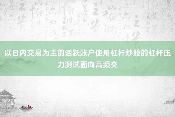以日内交易为主的活跃账户使用杠杆炒股的杠杆压力测试面向高频交