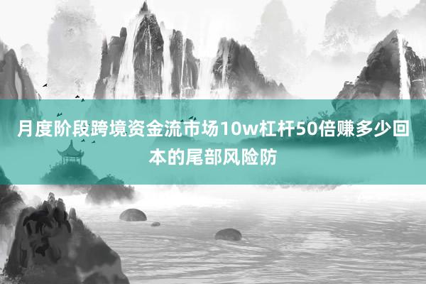 月度阶段跨境资金流市场10w杠杆50倍赚多少回本的尾部风险防