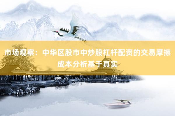 市场观察：中华区股市中炒股杠杆配资的交易摩擦成本分析基于真实