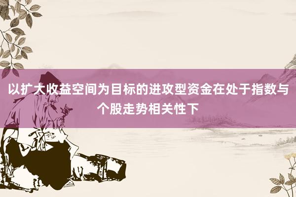 以扩大收益空间为目标的进攻型资金在处于指数与个股走势相关性下