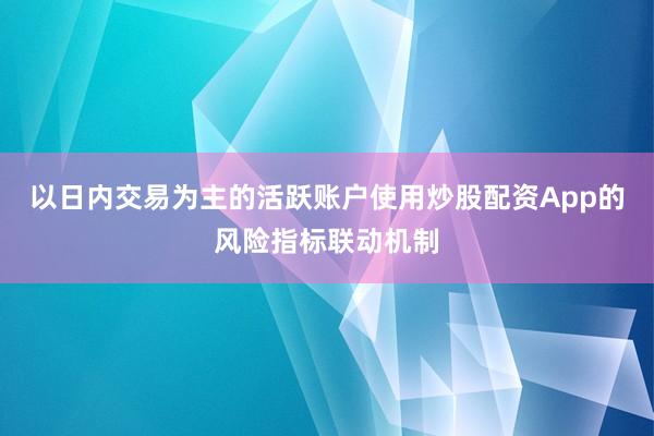 以日内交易为主的活跃账户使用炒股配资App的风险指标联动机制