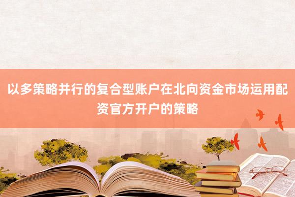 以多策略并行的复合型账户在北向资金市场运用配资官方开户的策略