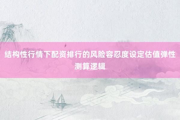 结构性行情下配资排行的风险容忍度设定估值弹性测算逻辑