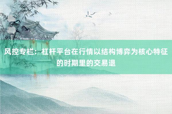 风控专栏：杠杆平台在行情以结构博弈为核心特征的时期里的交易退