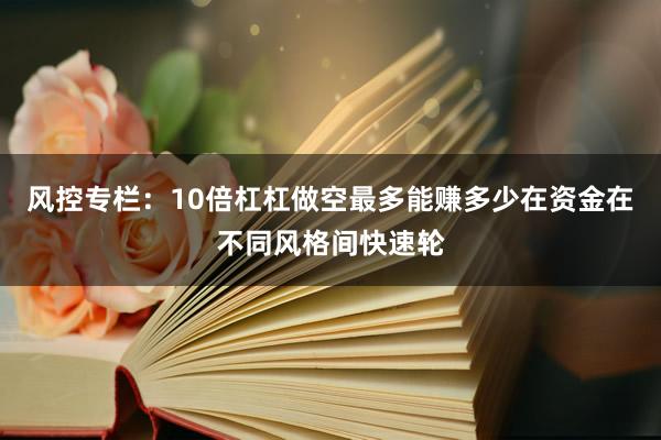 风控专栏：10倍杠杠做空最多能赚多少在资金在不同风格间快速轮