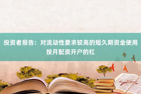 投资者报告：对流动性要求较高的短久期资金使用按月配资开户的杠