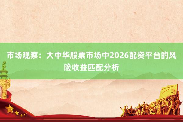 市场观察：大中华股票市场中2026配资平台的风险收益匹配分析