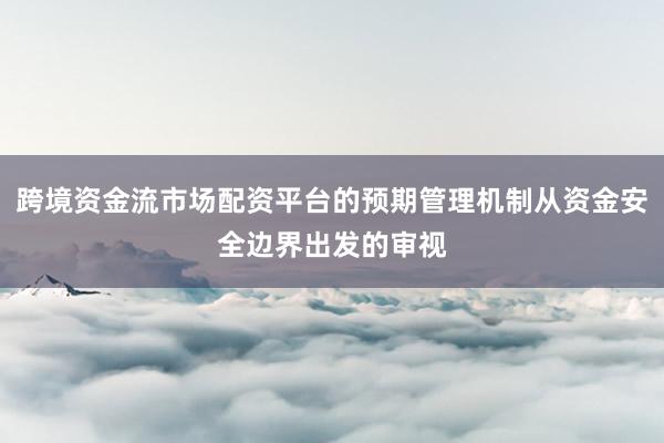 跨境资金流市场配资平台的预期管理机制从资金安全边界出发的审视