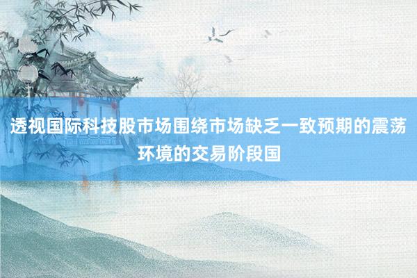 透视国际科技股市场围绕市场缺乏一致预期的震荡环境的交易阶段国