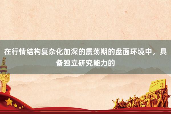 在行情结构复杂化加深的震荡期的盘面环境中，具备独立研究能力的