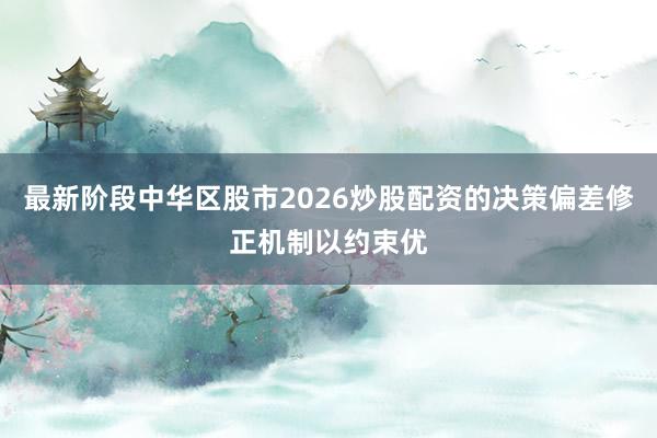 最新阶段中华区股市2026炒股配资的决策偏差修正机制以约束优