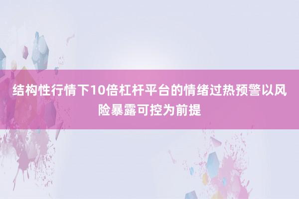 结构性行情下10倍杠杆平台的情绪过热预警以风险暴露可控为前提