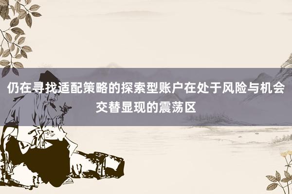 仍在寻找适配策略的探索型账户在处于风险与机会交替显现的震荡区