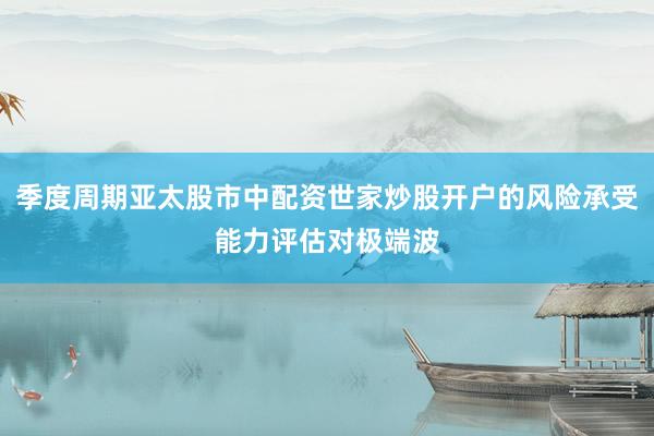 季度周期亚太股市中配资世家炒股开户的风险承受能力评估对极端波