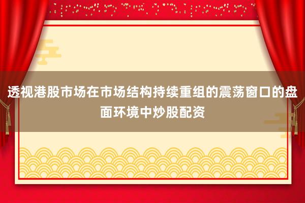 透视港股市场在市场结构持续重组的震荡窗口的盘面环境中炒股配资