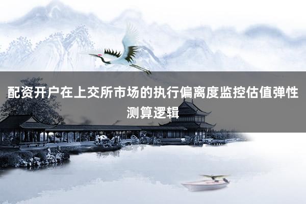 配资开户在上交所市场的执行偏离度监控估值弹性测算逻辑