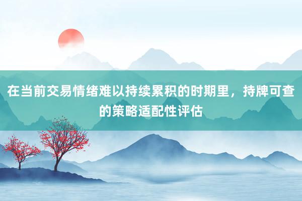 在当前交易情绪难以持续累积的时期里，持牌可查的策略适配性评估