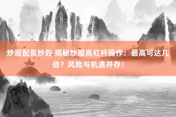 炒股配资炒股 揭秘炒股高杠杆操作：最高可达几倍？风险与机遇并存！