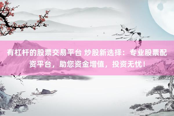 有杠杆的股票交易平台 炒股新选择：专业股票配资平台，助您资金增值，投资无忧！