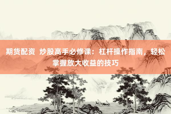 期货配资  炒股高手必修课：杠杆操作指南，轻松掌握放大收益的技巧