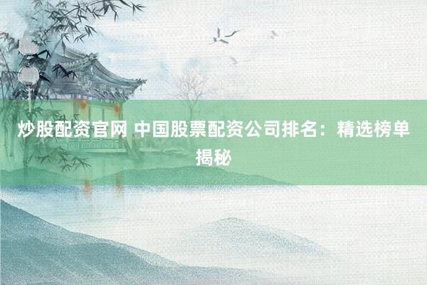 炒股配资官网 中国股票配资公司排名：精选榜单揭秘