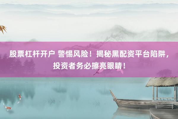 股票杠杆开户 警惕风险！揭秘黑配资平台陷阱，投资者务必擦亮眼睛！