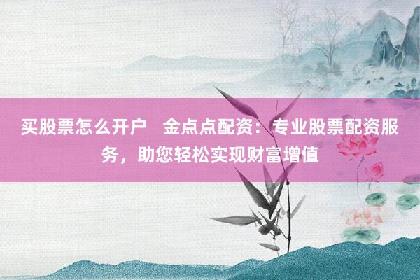 买股票怎么开户   金点点配资：专业股票配资服务，助您轻松实现财富增值