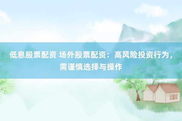 低息股票配资 场外股票配资：高风险投资行为，需谨慎选择与操作