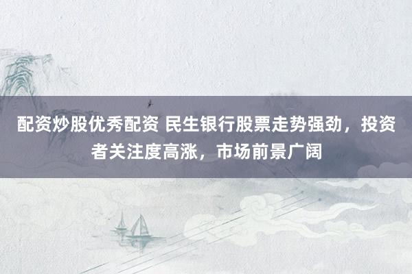 配资炒股优秀配资 民生银行股票走势强劲，投资者关注度高涨，市场前景广阔