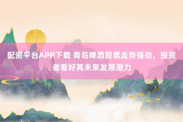 配资平台APP下载 青岛啤酒股票走势强劲，投资者看好其未来发展潜力