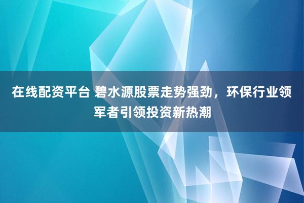 在线配资平台 碧水源股票走势强劲，环保行业领军者引领投资新热潮