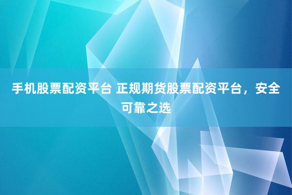 手机股票配资平台 正规期货股票配资平台，安全可靠之选