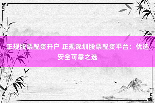 正规股票配资开户 正规深圳股票配资平台：优选安全可靠之选