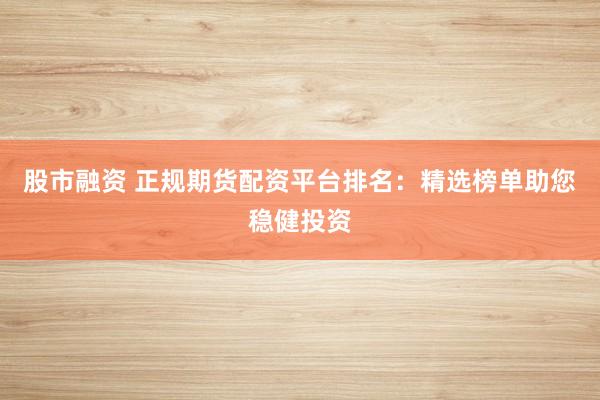 股市融资 正规期货配资平台排名：精选榜单助您稳健投资