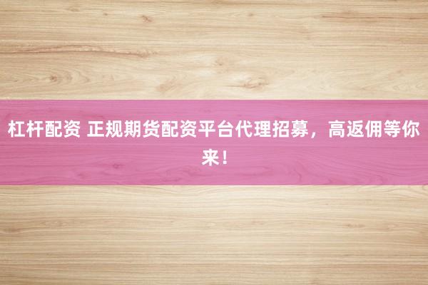 杠杆配资 正规期货配资平台代理招募，高返佣等你来！