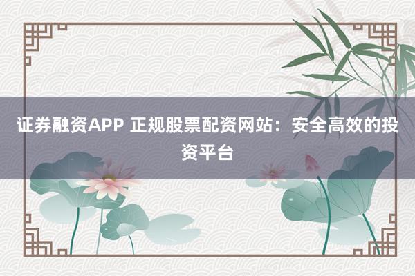 证券融资APP 正规股票配资网站：安全高效的投资平台