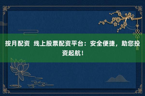 按月配资  线上股票配资平台：安全便捷，助您投资起航！