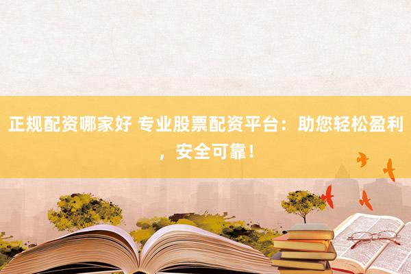 正规配资哪家好 专业股票配资平台：助您轻松盈利，安全可靠！